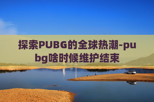 探索PUBG的全球热潮-pubg啥时候维护结束