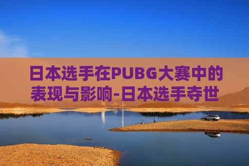 日本选手在PUBG大赛中的表现与影响-日本选手夺世运会跑酷男子自由式冠军