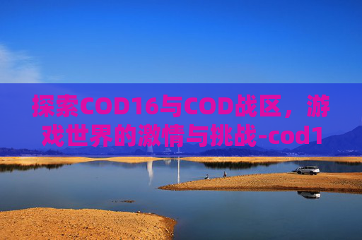 探索COD16与COD战区，游戏世界的激情与挑战-cod16战区吧