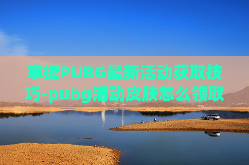 掌握PUBG最新活动获取技巧-pubg活动皮肤怎么领取