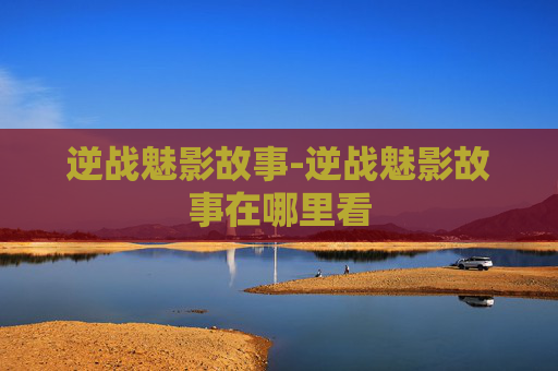 逆战魅影故事-逆战魅影故事在哪里看