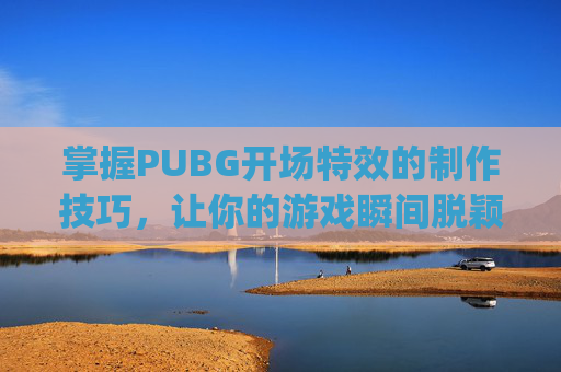掌握PUBG开场特效的制作技巧，让你的游戏瞬间脱颖而出！-pubg特效怎么开才好