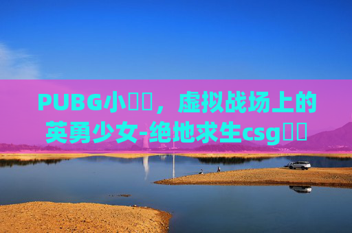 PUBG小玥玥，虚拟战场上的英勇少女-绝地求生csg玥玥