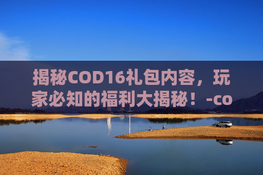 揭秘COD16礼包内容，玩家必知的福利大揭秘！-cod16礼包怎么刷新