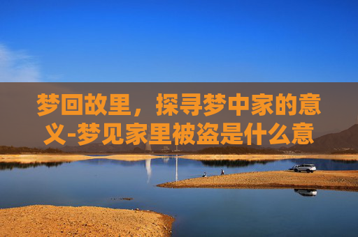 梦回故里，探寻梦中家的意义-梦见家里被盗是什么意思
