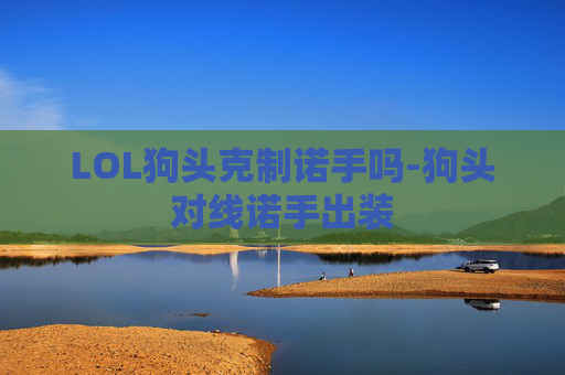 LOL狗头克制诺手吗-狗头对线诺手出装