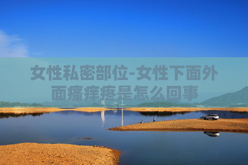 女性私密部位-女性下面外面瘙痒疼是怎么回事