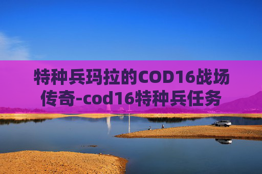 特种兵玛拉的COD16战场传奇-cod16特种兵任务