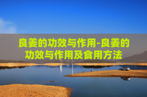 良姜的功效与作用-良姜的功效与作用及食用方法