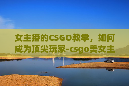 女主播的CSGO教学，如何成为顶尖玩家-csgo美女主持