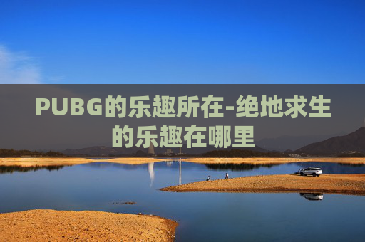 PUBG的乐趣所在-绝地求生的乐趣在哪里