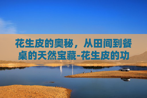花生皮的奥秘，从田间到餐桌的天然宝藏-花生皮的功效与作用