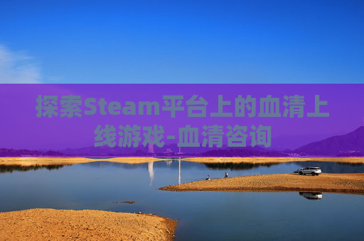 探索Steam平台上的血清上线游戏-血清咨询