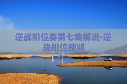 逆战排位赛第七集解说-逆战排位视频