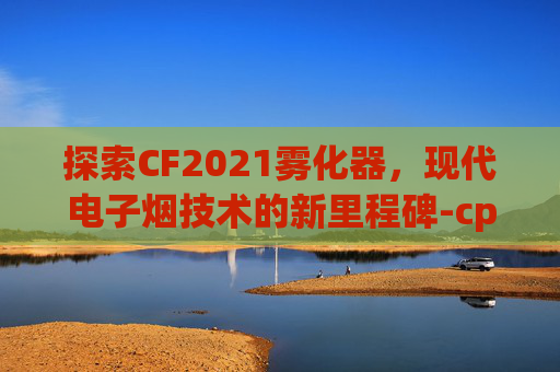 探索CF2021雾化器，现代电子烟技术的新里程碑-cp tf雾化器