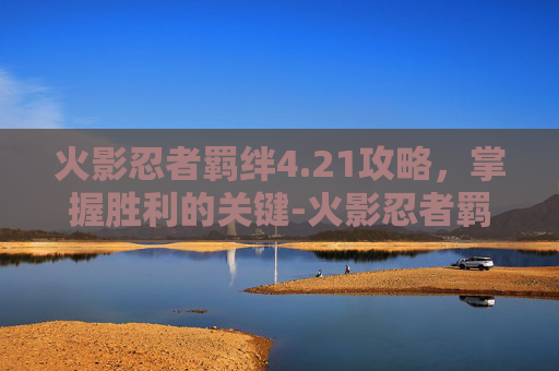火影忍者羁绊4.21攻略，掌握胜利的关键-火影忍者羁绊4.21攻略流程