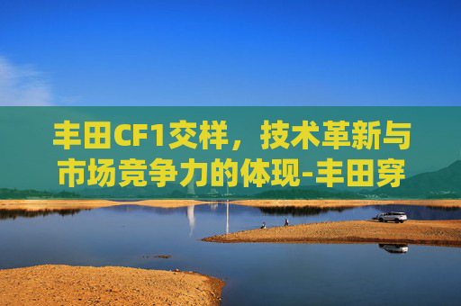 丰田CF1交样，技术革新与市场竞争力的体现-丰田穿越2020款