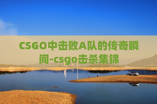 CSGO中击败A队的传奇瞬间-csgo击杀集锦
