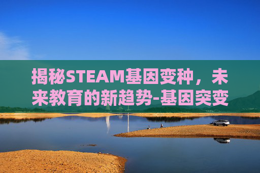 揭秘STEAM基因变种，未来教育的新趋势-基因突变游戏steam