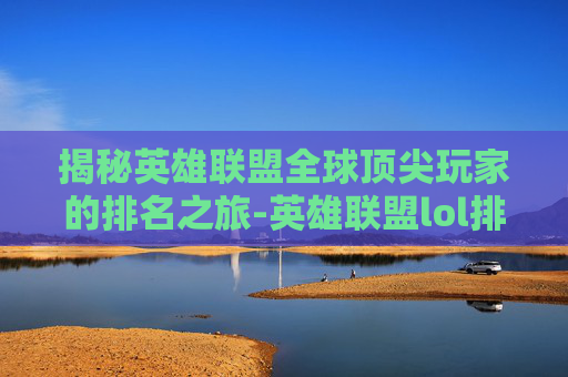 揭秘英雄联盟全球顶尖玩家的排名之旅-英雄联盟lol排名