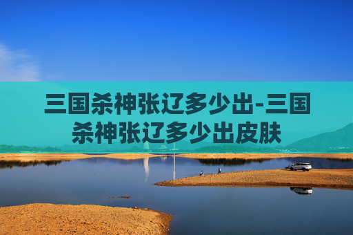 三国杀神张辽多少出-三国杀神张辽多少出皮肤