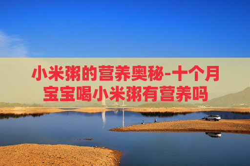 小米粥的营养奥秘-十个月宝宝喝小米粥有营养吗