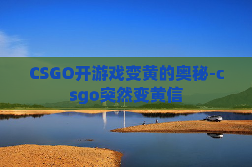 CSGO开游戏变黄的奥秘-csgo突然变黄信