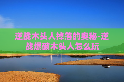 逆战木头人掉落的奥秘-逆战爆破木头人怎么玩