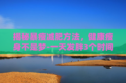 揭秘暴瘦减肥方法，健康瘦身不是梦-一天发胖3个时间点