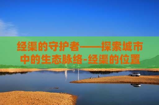 经渠的守护者——探索城市中的生态脉络-经渠的位置与作用和功效