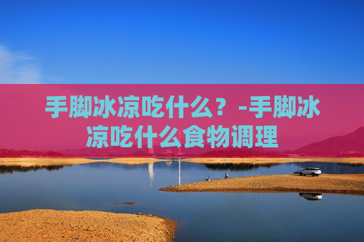 手脚冰凉吃什么？-手脚冰凉吃什么食物调理