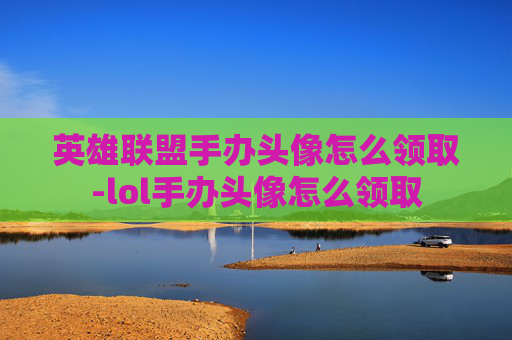 英雄联盟手办头像怎么领取-lol手办头像怎么领取