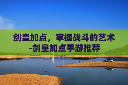 剑皇加点，掌握战斗的艺术-剑皇加点手游推荐