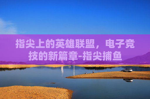 指尖上的英雄联盟，电子竞技的新篇章-指尖捕鱼