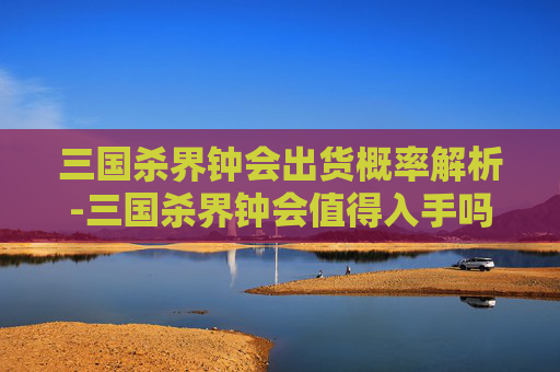 三国杀界钟会出货概率解析-三国杀界钟会值得入手吗