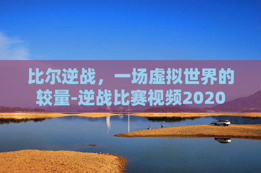 比尔逆战，一场虚拟世界的较量-逆战比赛视频2020