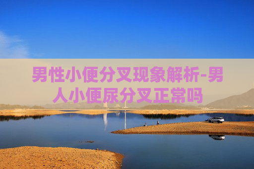男性小便分叉现象解析-男人小便尿分叉正常吗