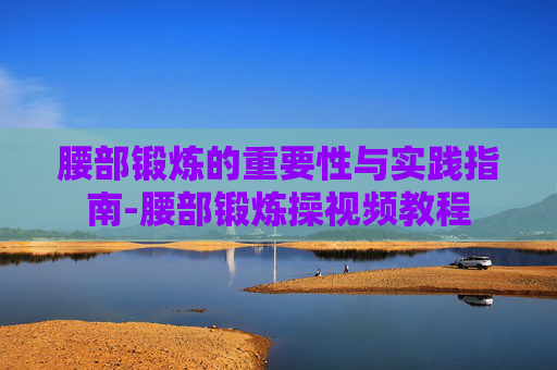 腰部锻炼的重要性与实践指南-腰部锻炼操视频教程