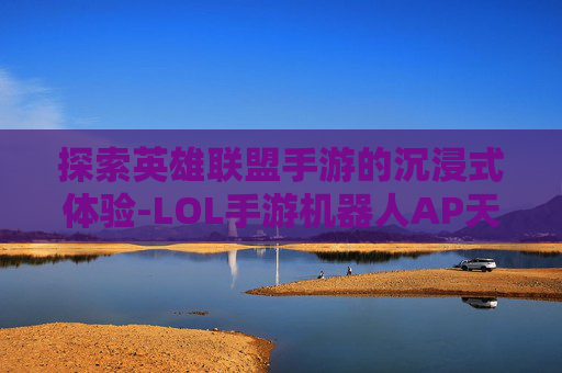探索英雄联盟手游的沉浸式体验-LOL手游机器人AP天赋