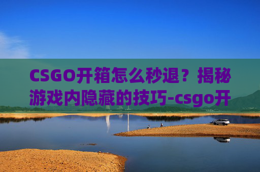 CSGO开箱怎么秒退？揭秘游戏内隐藏的技巧-csgo开箱怎么直接退出去不看