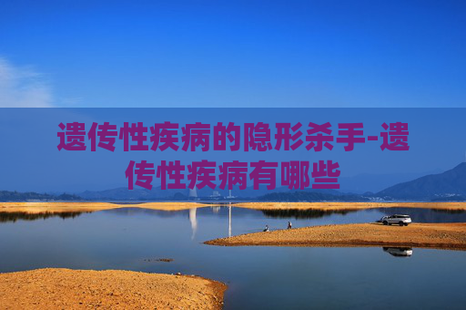 遗传性疾病的隐形杀手-遗传性疾病有哪些