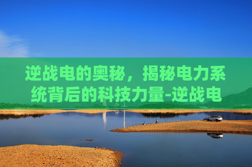 逆战电的奥秘，揭秘电力系统背后的科技力量-逆战电影免费观看完整版