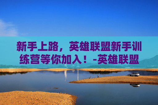 新手上路，英雄联盟新手训练营等你加入！-英雄联盟新手训练营领取奖励在哪里