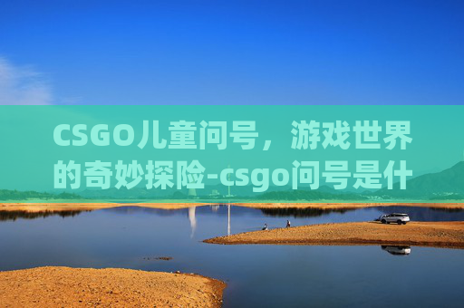 CSGO儿童问号，游戏世界的奇妙探险-csgo问号是什么意思