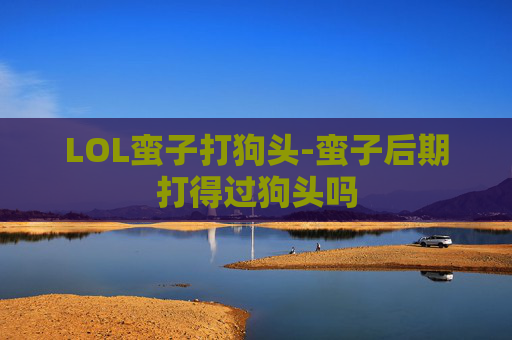 LOL蛮子打狗头-蛮子后期打得过狗头吗