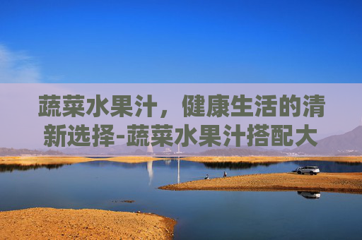 蔬菜水果汁，健康生活的清新选择-蔬菜水果汁搭配大全表