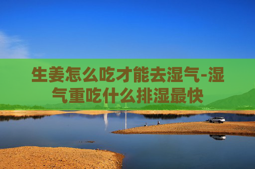 生姜怎么吃才能去湿气-湿气重吃什么排湿最快