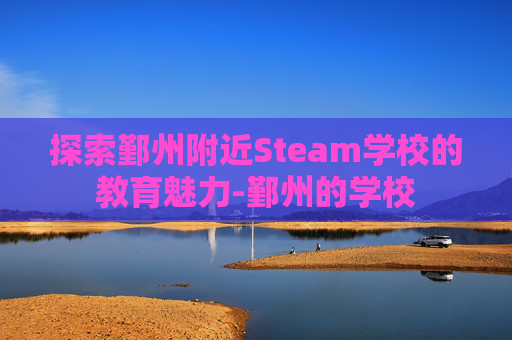 探索鄞州附近Steam学校的教育魅力-鄞州的学校