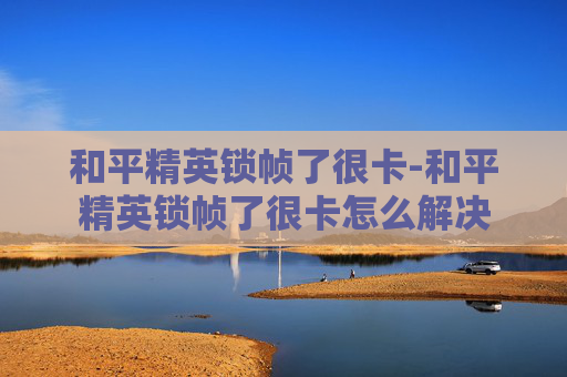 和平精英锁帧了很卡-和平精英锁帧了很卡怎么解决