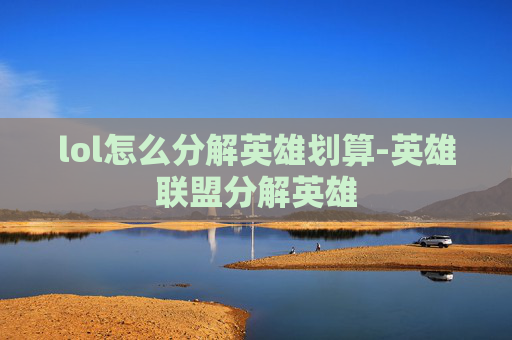 lol怎么分解英雄划算-英雄联盟分解英雄